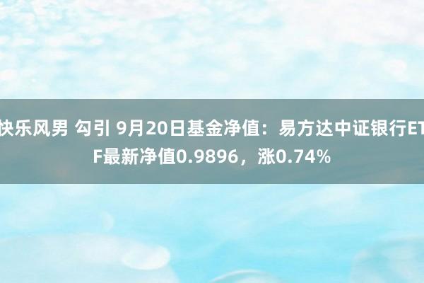 快乐风男 勾引 9月20日基金净值：易方达中证银行ETF最新净值0.9896，涨0.74%