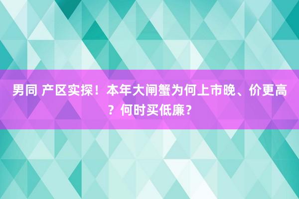 男同 产区实探！本年大闸蟹为何上市晚、价更高？何时买低廉？