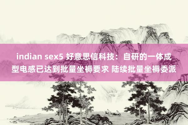 indian sex5 好意思信科技：自研的一体成型电感已达到批量坐褥要求 陆续批量坐褥委派