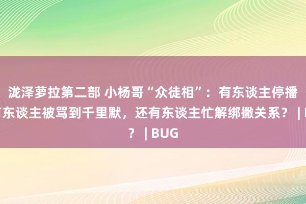 泷泽萝拉第二部 小杨哥“众徒相”：有东谈主停播，有东谈主被骂到千里默，还有东谈主忙解绑撇关系？ | BUG