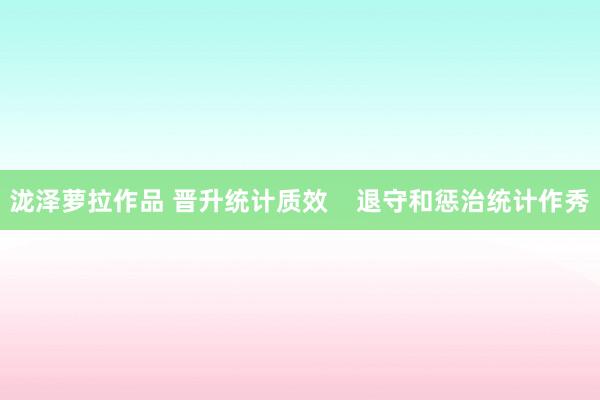 泷泽萝拉作品 晋升统计质效    退守和惩治统计作秀