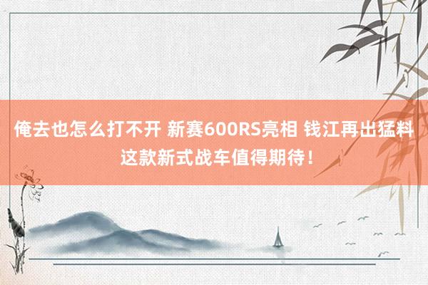 俺去也怎么打不开 新赛600RS亮相 钱江再出猛料 这款新式战车值得期待！