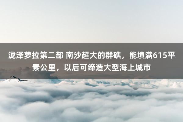 泷泽萝拉第二部 南沙超大的群礁，能填满615平素公里，以后可缔造大型海上城市