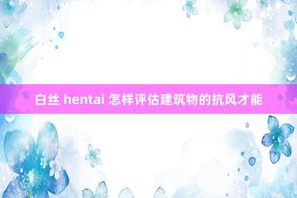 白丝 hentai 怎样评估建筑物的抗风才能