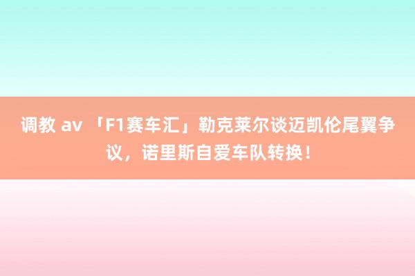 调教 av 「F1赛车汇」勒克莱尔谈迈凯伦尾翼争议，诺里斯自爱车队转换！