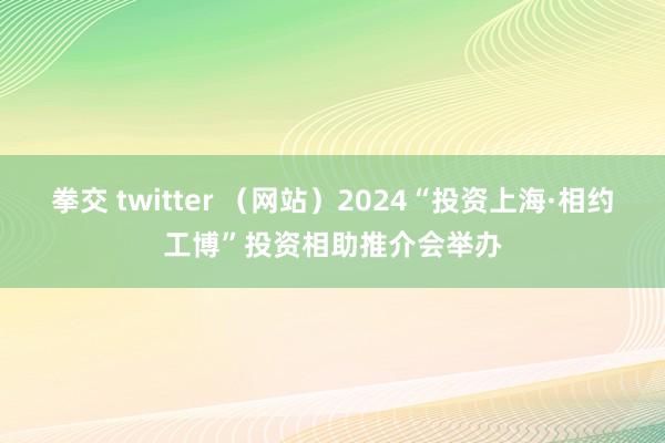 拳交 twitter （网站）2024“投资上海·相约工博”投资相助推介会举办