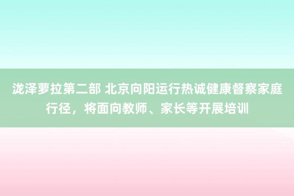 泷泽萝拉第二部 北京向阳运行热诚健康督察家庭行径，将面向教师、家长等开展培训