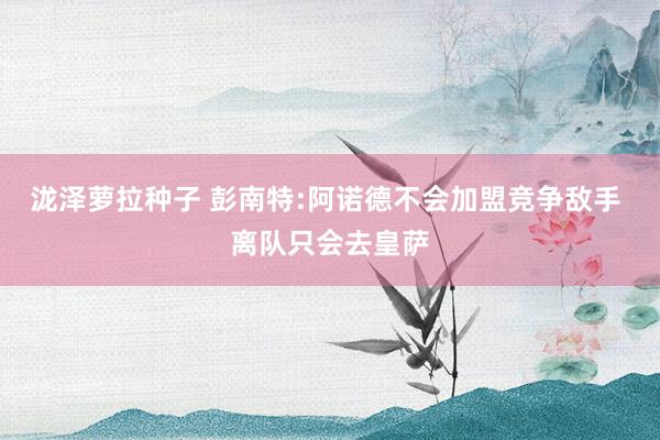 泷泽萝拉种子 彭南特:阿诺德不会加盟竞争敌手 离队只会去皇萨