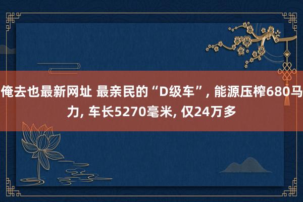 俺去也最新网址 最亲民的“D级车”， 能源压榨680马力， 车长5270毫米， 仅24万多