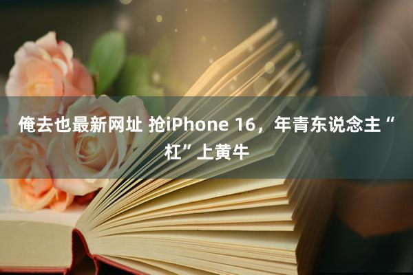 俺去也最新网址 抢iPhone 16，年青东说念主“杠”上黄牛