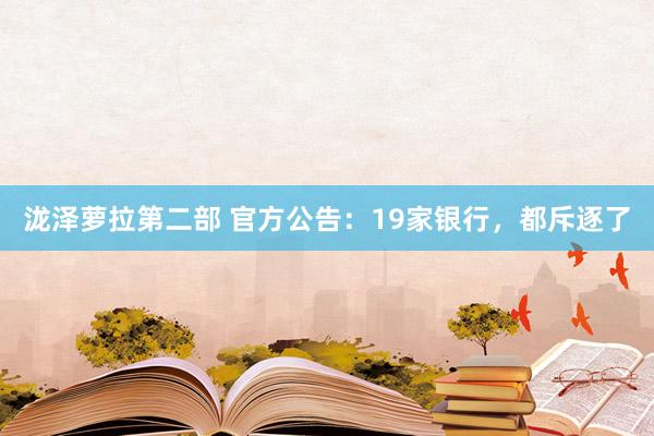 泷泽萝拉第二部 官方公告：19家银行，都斥逐了