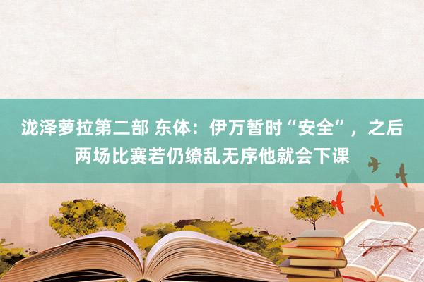 泷泽萝拉第二部 东体：伊万暂时“安全”，之后两场比赛若仍缭乱无序他就会下课