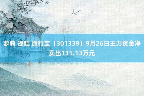 萝莉 视频 通行宝（301339）9月26日主力资金净卖出131.13万元