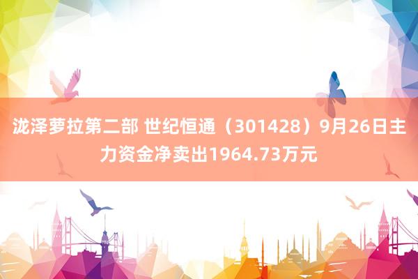 泷泽萝拉第二部 世纪恒通（301428）9月26日主力资金净卖出1964.73万元