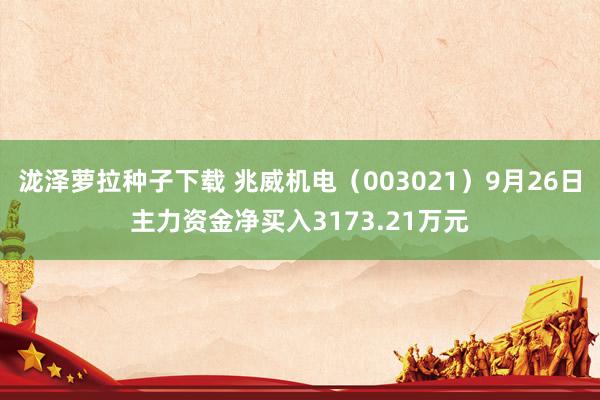 泷泽萝拉种子下载 兆威机电（003021）9月26日主力资金净买入3173.21万元