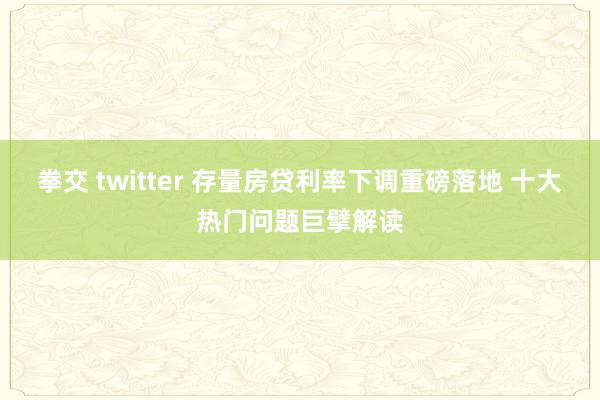 拳交 twitter 存量房贷利率下调重磅落地 十大热门问题巨擘解读