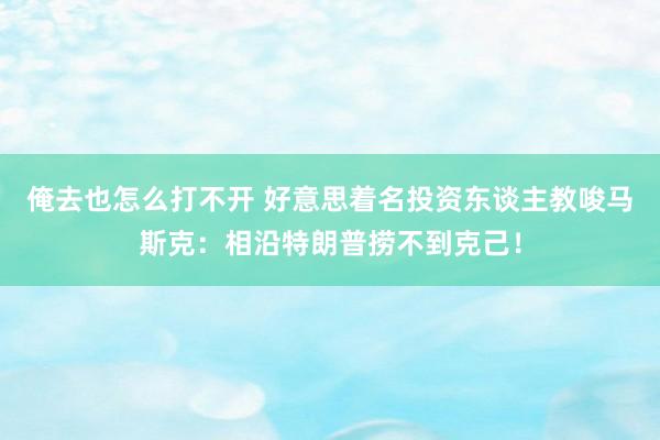 俺去也怎么打不开 好意思着名投资东谈主教唆马斯克：相沿特朗普捞不到克己！