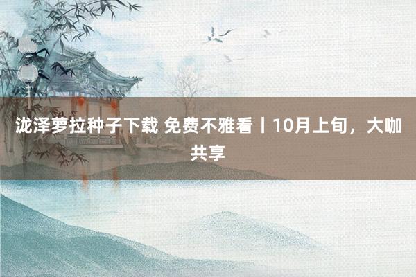 泷泽萝拉种子下载 免费不雅看丨10月上旬，大咖共享