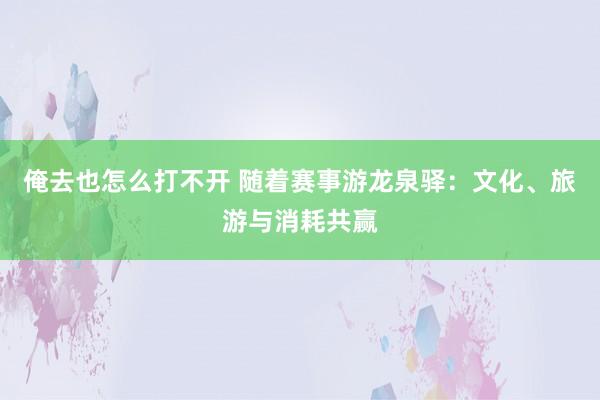 俺去也怎么打不开 随着赛事游龙泉驿：文化、旅游与消耗共赢