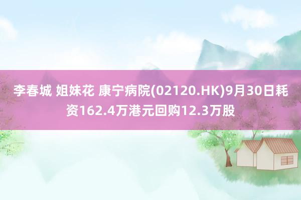 李春城 姐妹花 康宁病院(02120.HK)9月30日耗资162.4万港元回购12.3万股