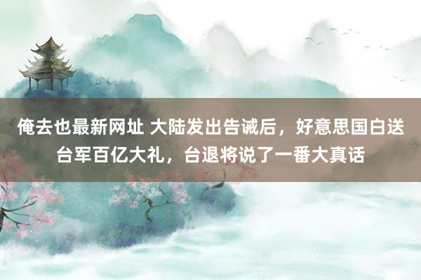 俺去也最新网址 大陆发出告诫后，好意思国白送台军百亿大礼，台退将说了一番大真话