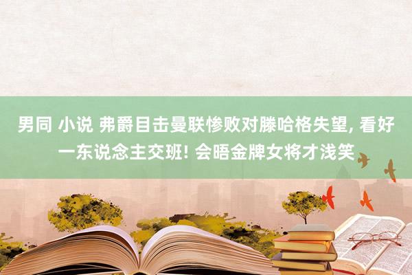 男同 小说 弗爵目击曼联惨败对滕哈格失望， 看好一东说念主交班! 会晤金牌女将才浅笑