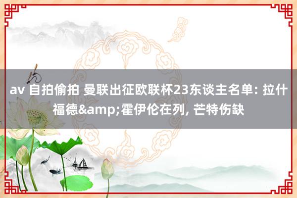 av 自拍偷拍 曼联出征欧联杯23东谈主名单: 拉什福德&霍伊伦在列， 芒特伤缺