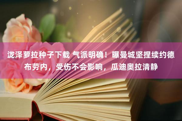 泷泽萝拉种子下载 气派明确！曝曼城坚捏续约德布劳内，受伤不会影响，瓜迪奥拉清静