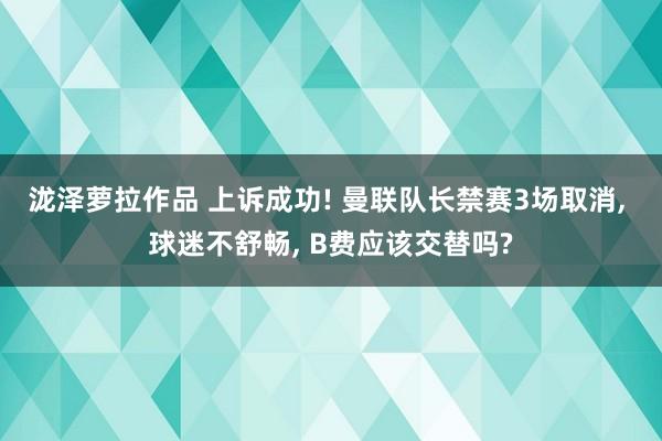 泷泽萝拉作品 上诉成功! 曼联队长禁赛3场取消， 球迷不舒畅， B费应该交替吗?