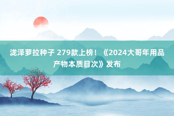 泷泽萝拉种子 279款上榜！《2024大哥年用品产物本质目次》发布