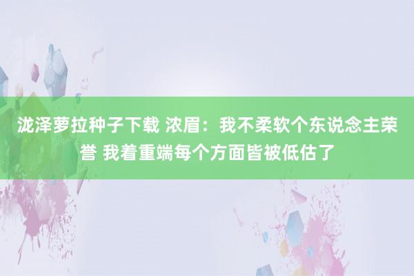 泷泽萝拉种子下载 浓眉：我不柔软个东说念主荣誉 我着重端每个方面皆被低估了