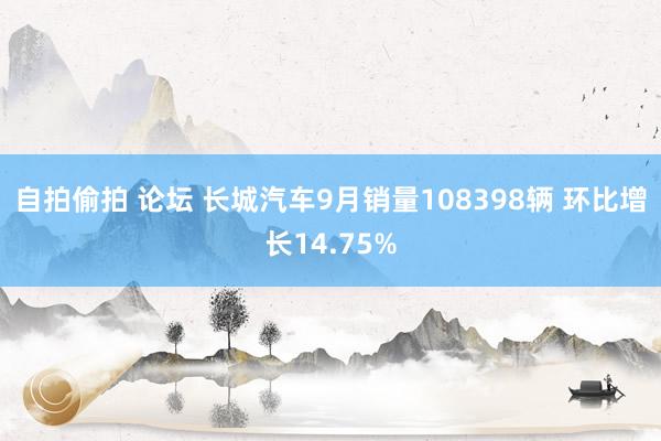 自拍偷拍 论坛 长城汽车9月销量108398辆 环比增长14.75%