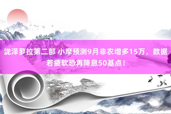 泷泽萝拉第二部 小摩预测9月非农增多15万，数据若疲软恐再降息50基点！