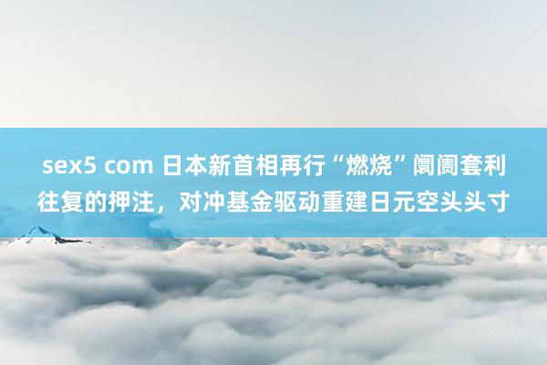 sex5 com 日本新首相再行“燃烧”阛阓套利往复的押注，对冲基金驱动重建日元空头头寸