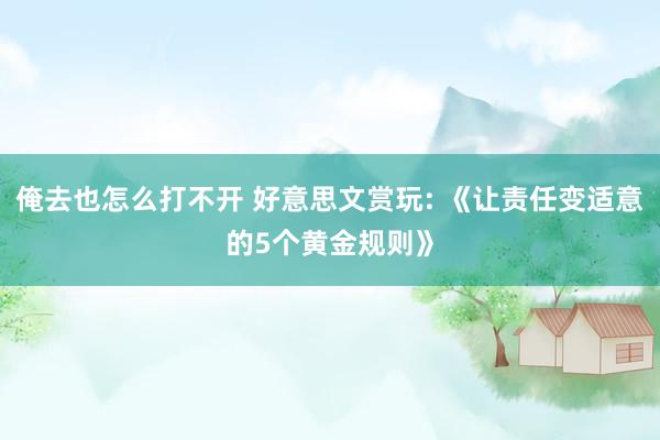 俺去也怎么打不开 好意思文赏玩: 《让责任变适意的5个黄金规则》