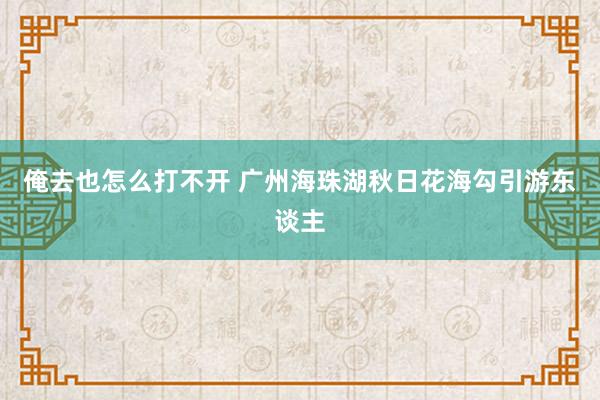 俺去也怎么打不开 广州海珠湖秋日花海勾引游东谈主