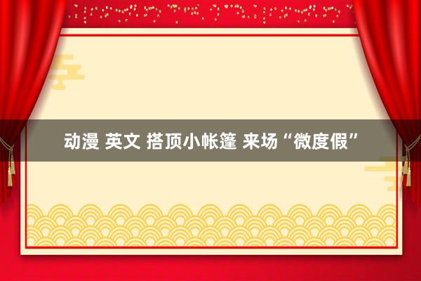 动漫 英文 搭顶小帐篷 来场“微度假”