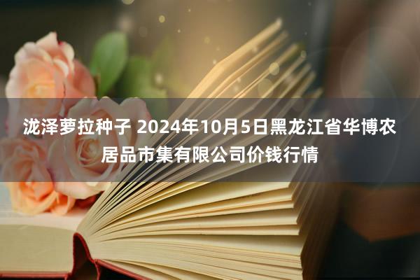 泷泽萝拉种子 2024年10月5日黑龙江省华博农居品市集有限公司价钱行情