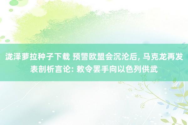 泷泽萝拉种子下载 预警欧盟会沉沦后， 马克龙再发表剖析言论: 敕令罢手向以色列供武