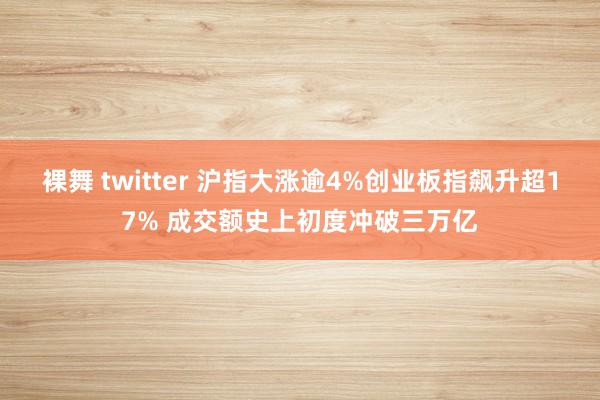 裸舞 twitter 沪指大涨逾4%创业板指飙升超17% 成交额史上初度冲破三万亿