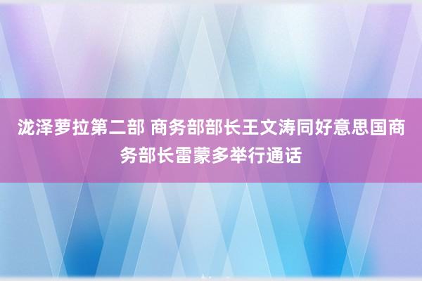 泷泽萝拉第二部 商务部部长王文涛同好意思国商务部长雷蒙多举行通话