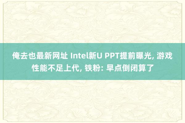 俺去也最新网址 Intel新U PPT提前曝光， 游戏性能不足上代， 铁粉: 早点倒闭算了