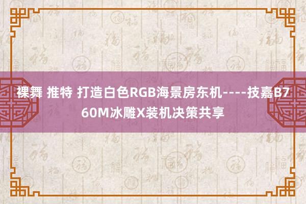 裸舞 推特 打造白色RGB海景房东机----技嘉B760M冰雕X装机决策共享