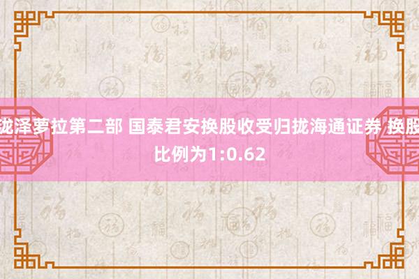 泷泽萝拉第二部 国泰君安换股收受归拢海通证券 换股比例为1:0.62