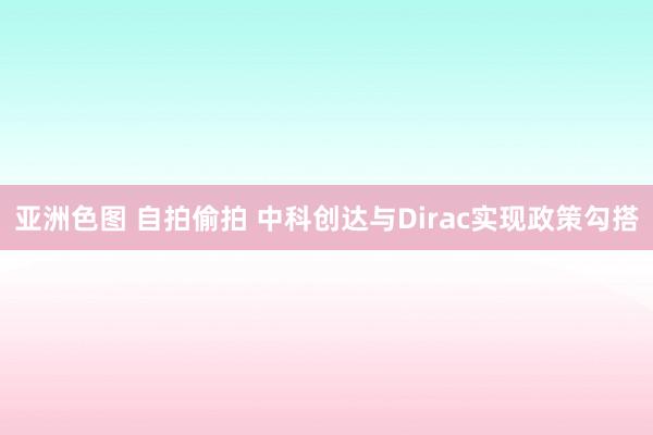 亚洲色图 自拍偷拍 中科创达与Dirac实现政策勾搭