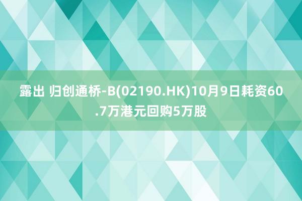 露出 归创通桥-B(02190.HK)10月9日耗资60.7万港元回购5万股