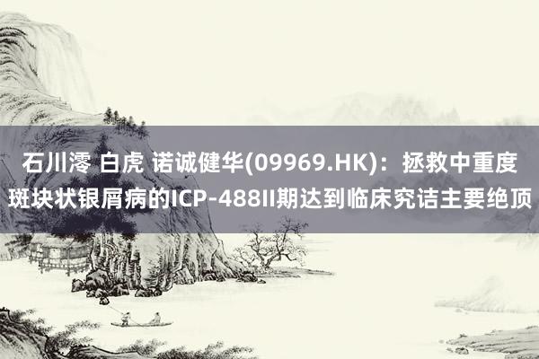 石川澪 白虎 诺诚健华(09969.HK)：拯救中重度斑块状银屑病的ICP-488II期达到临床究诘主要绝顶