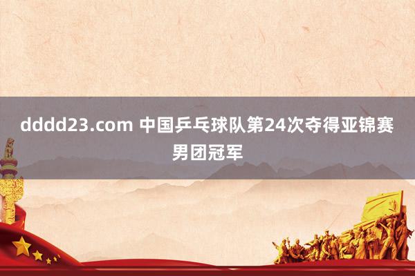 dddd23.com 中国乒乓球队第24次夺得亚锦赛男团冠军