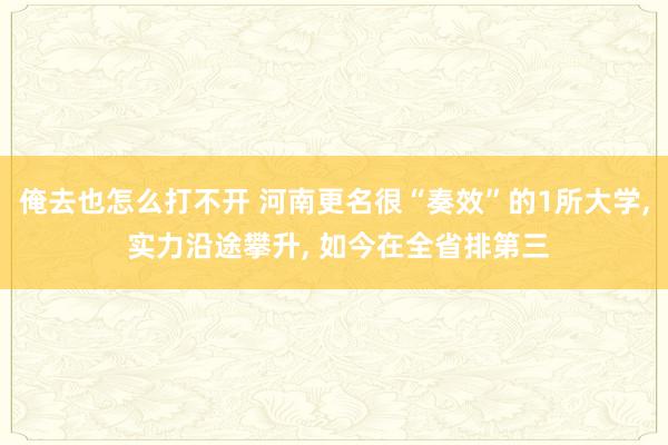 俺去也怎么打不开 河南更名很“奏效”的1所大学， 实力沿途攀升， 如今在全省排第三