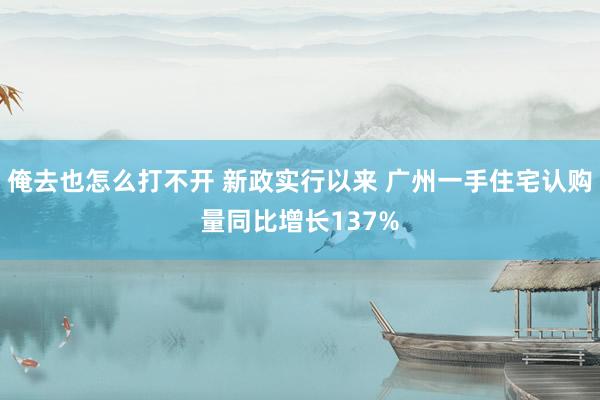 俺去也怎么打不开 新政实行以来 广州一手住宅认购量同比增长137%